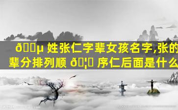🌵 姓张仁字辈女孩名字,张的辈分排列顺 🦅 序仁后面是什么